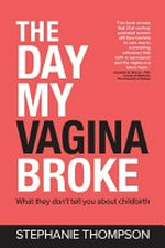 The day my vagina broke : what they don't tell you about childbirth / Stephanie Thompson.