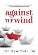 Against the wind : how women can be their authentic selves in male-dominated professions / Jennifer Wittwer, CSM.