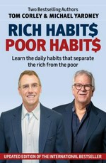 Rich habits poor habits : learn the daily habits that separate the rich and the poor / Tom Corley & Michael Yardney.