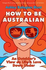 How to be Australian : an outsider's view on life & love down under / Ashley Kalagian Blunt.