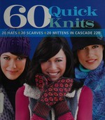 60 quick knits : 20 hats, 20 scarves, 20 mittens in Cascade 220 / [book editor, Tanis Gray].