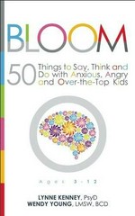 Bloom : 50 things to say, think and do with anxious, angry, and over-the-top kids / Lynne Kenney, Psy.D., Wendy Young, LMSW, BCD.