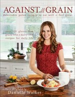 Against all grain : delectable paleo recipes to eat well & feel great : more than 150 gluten-free, grain-free, and dairy-free recipes for daily life / written & photographed by Danielle Walker.