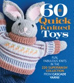 60 quick knitted toys : fun, fabulous knits in the 220 Superwash collection from Cascade Yarns / The editors of Sixth&Spring Books.