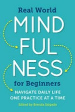 Real world mindfulness for beginners : navigate daily life one practice at a time / edited by Brenda Salgado.