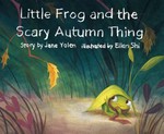 Little Frog and the scary autumn thing / story by Jane Yolen ; illustrated by Ellen Shi.