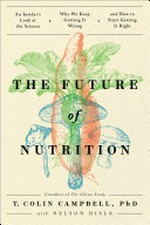 The future of nutrition : an insider's look at the science, why we keep getting it wrong, and how to start getting it right / T. Colin Campbell with Nelson Disla.