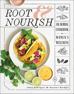 Root & nourish : an herbal cookbook for women's wellness / Abbey Rodriguez & Jennifer Kurdyla.