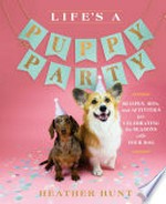 Life's a puppy party : recipes, DIYs, and activities for celebrating the seasons with your dog / Heather Hunt ; photographs by Josh Blaney ; vet's note by Dr. Sarah Machell.