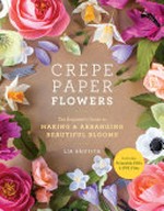 Crepe paper flowers : the beginner's guide to making & arranging beautiful blooms / Lia Griffith.