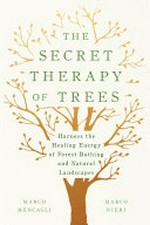 The secret therapy of trees : harness the healing energy of forest bathing and natural landscapes / Marco Mencagli and Marco Nieri ; translated by Jamie Richards.