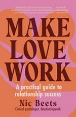 Make love work : a practical guide to relationship success / Nic Beets.