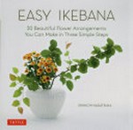 Easy ikebana : 30 beautiful flower arrangements you can make in three simple steps / Shinichi Nagatsuka.