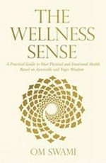The wellness sense : a practical guide to your physical and emotional health based on ayurvedic and yogic wisdom / Om Swami.