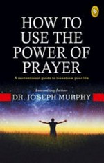 How to use the power of prayer : a motivational guide to transform your life / Dr. Joseph Murphy.